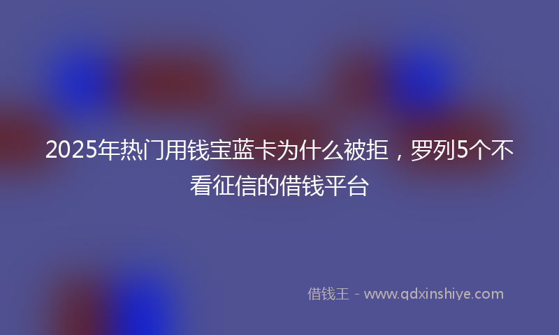 2025年热门用钱宝蓝卡为什么被拒，罗列5个不看征信的借钱平台