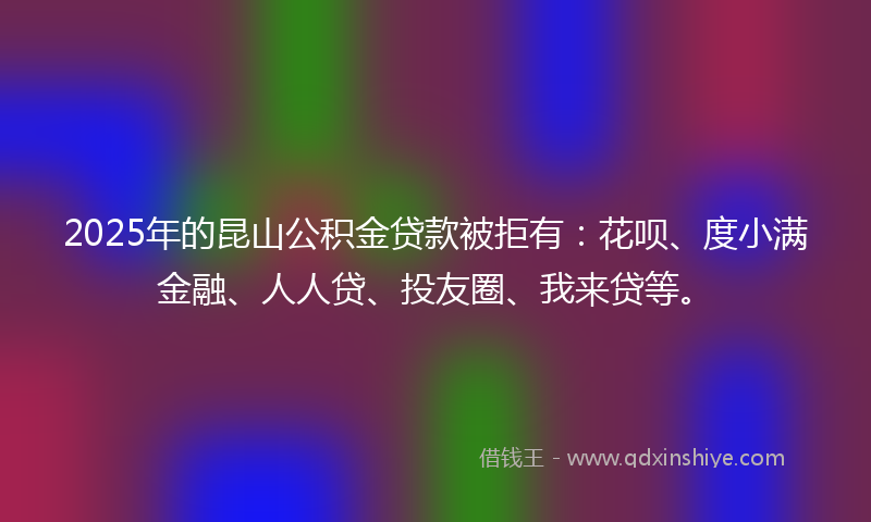 2025年的昆山公积金贷款被拒有：花呗、度小满金融、人人贷、投友圈、我来贷等。