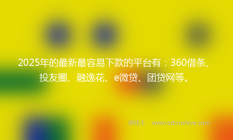 2025年的最新最容易下款的平台有：360借条、投友圈、融逸花、e微贷、团贷网等。