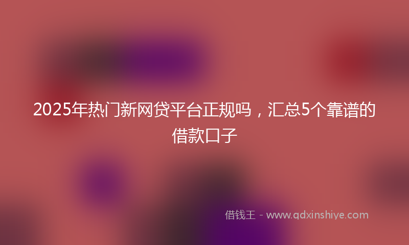2025年热门新网贷平台正规吗，汇总5个靠谱的借款口子
