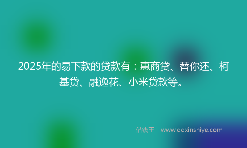 2025年的易下款的贷款有：惠商贷、替你还、柯基贷、融逸花、小米贷款等。