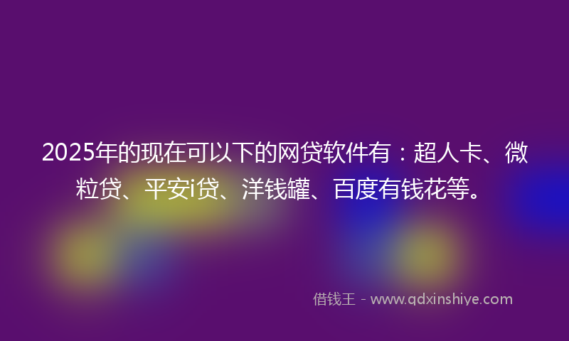 2025年的现在可以下的网贷软件有：超人卡、微粒贷、平安i贷、洋钱罐、百度有钱花等。