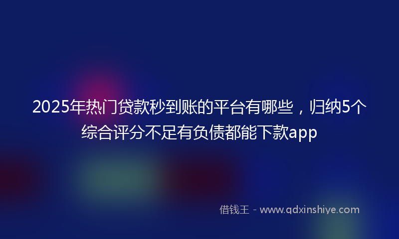 2025年热门贷款秒到账的平台有哪些，归纳5个综合评分不足有负债都能下款app