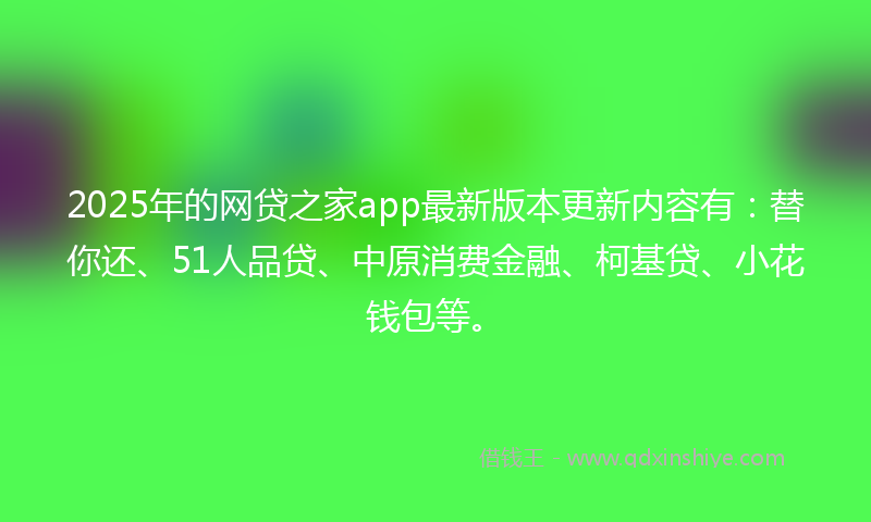 2025年的网贷之家app最新版本更新内容有：替你还、51人品贷、中原消费金融、柯基贷、小花钱包等。