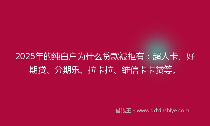 2025年的纯白户为什么贷款被拒有：超人卡、好期贷、分期乐、拉卡拉、维信卡卡贷等。