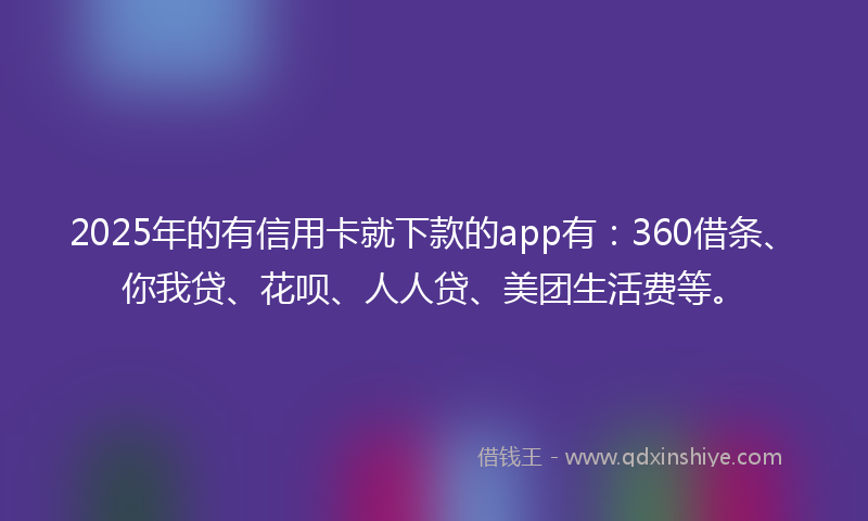 2025年的有信用卡就下款的app有：360借条、你我贷、花呗、人人贷、美团生活费等。