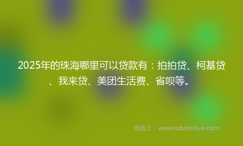 2025年的珠海哪里可以贷款有：拍拍贷、柯基贷、我来贷、美团生活费、省呗等。