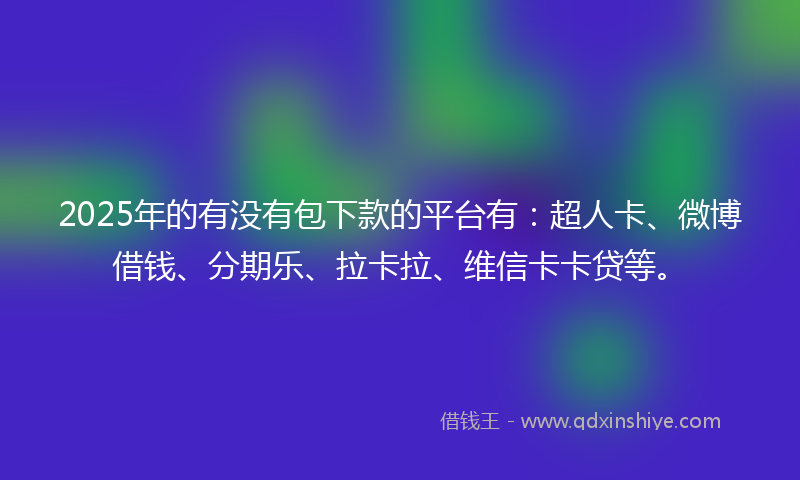 2025年的有没有包下款的平台有：超人卡、微博借钱、分期乐、拉卡拉、维信卡卡贷等。