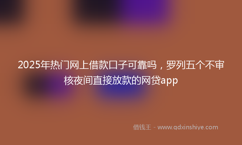 2025年热门网上借款口子可靠吗，罗列五个不审核夜间直接放款的网贷app