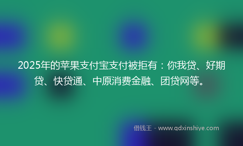 2025年的苹果支付宝支付被拒有:你我贷、好期贷、快贷通、中原消费金融、团贷网等。