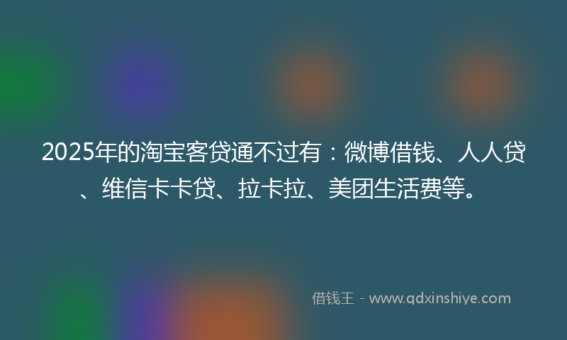 2025年的淘宝客贷通不过有：微博借钱、人人贷、维信卡卡贷、拉卡拉、美团生活费等。