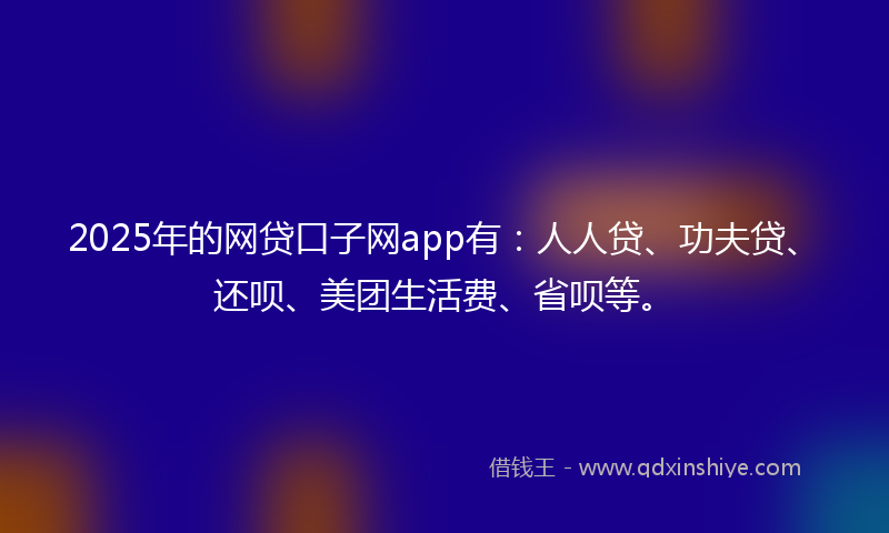 2025年的网贷口子网app有：人人贷、功夫贷、还呗、美团生活费、省呗等。