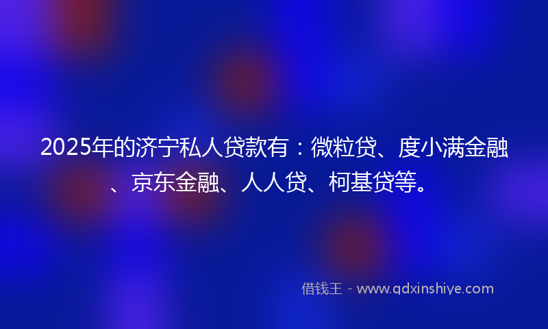 2025年的济宁私人贷款有：微粒贷、度小满金融、京东金融、人人贷、柯基贷等。