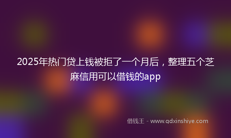 2025年热门贷上钱被拒了一个月后，整理五个芝麻信用可以借钱的app