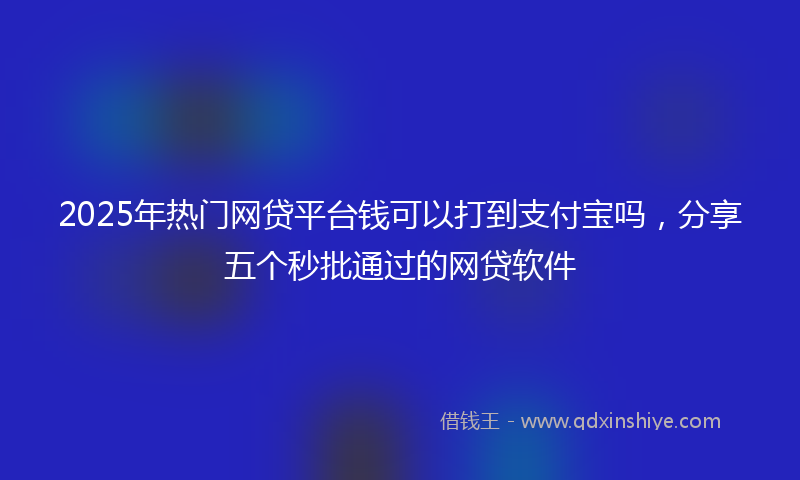 2025年热门网贷平台钱可以打到支付宝吗，分享五个秒批通过的网贷软件