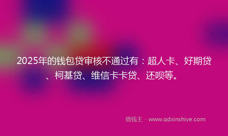 2025年的钱包贷审核不通过有：超人卡、好期贷、柯基贷、维信卡卡贷、还呗等。