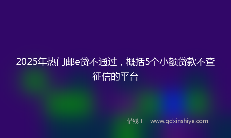 2025年热门邮e贷不通过，概括5个小额贷款不查征信的平台