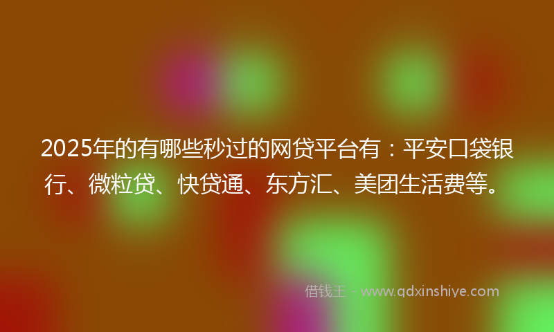 2025年的有哪些秒过的网贷平台有：平安口袋银行、微粒贷、快贷通、东方汇、美团生活费等。