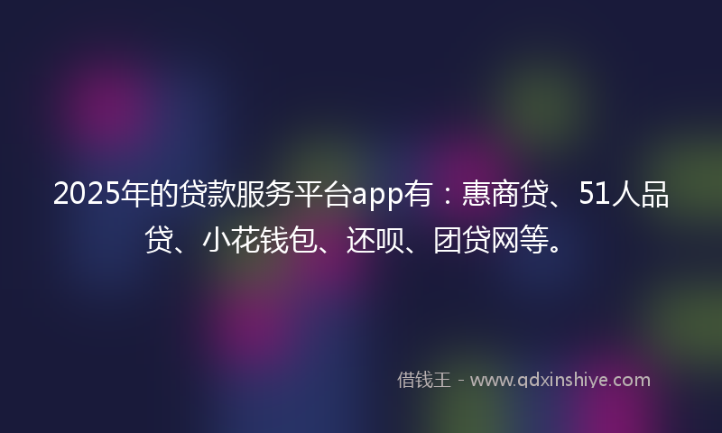 2025年的贷款服务平台app有：惠商贷、51人品贷、小花钱包、还呗、团贷网等。