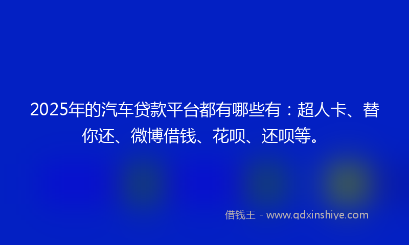 2025年的汽车贷款平台都有哪些有：超人卡、替你还、微博借钱、花呗、还呗等。