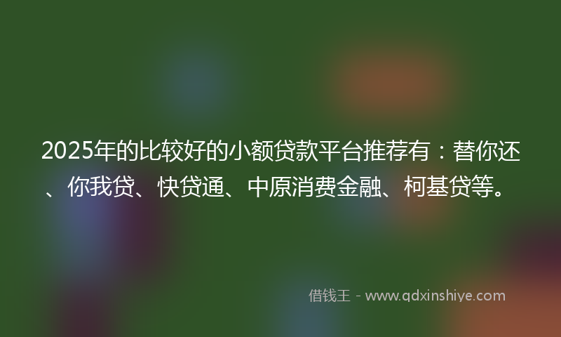 2025年的比较好的小额贷款平台推荐有：替你还、你我贷、快贷通、中原消费金融、柯基贷等。