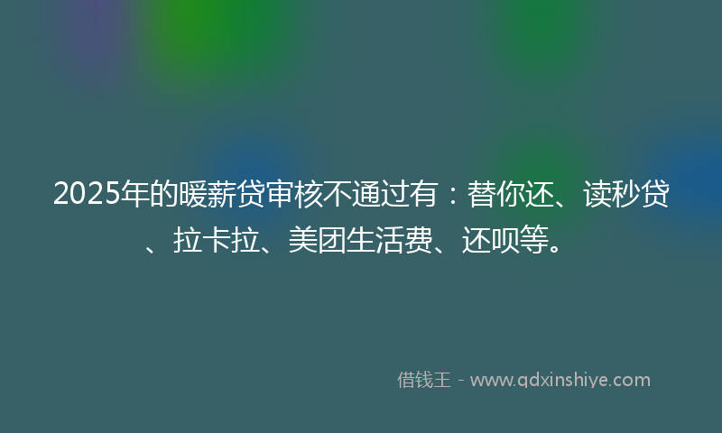 2025年的暖薪贷审核不通过有：替你还、读秒贷、拉卡拉、美团生活费、还呗等。