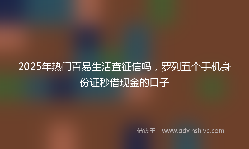 2025年热门百易生活查征信吗，罗列五个手机身份证秒借现金的口子