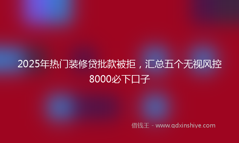 2025年热门装修贷批款被拒，汇总五个无视风控8000必下口子