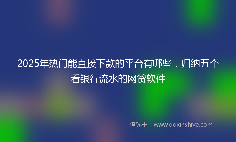 2025年热门能直接下款的平台有哪些，归纳五个看银行流水的网贷软件