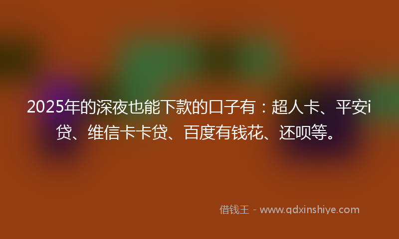 2025年的深夜也能下款的口子有：超人卡、平安i贷、维信卡卡贷、百度有钱花、还呗等。