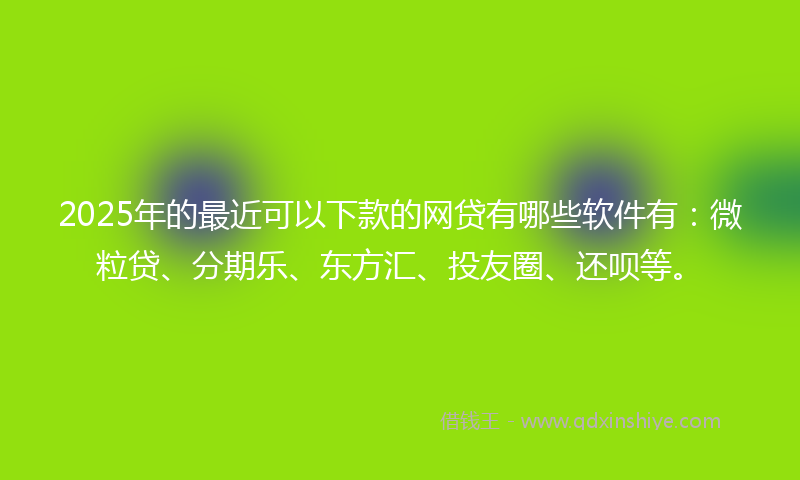 2025年的最近可以下款的网贷有哪些软件有：微粒贷、分期乐、东方汇、投友圈、还呗等。