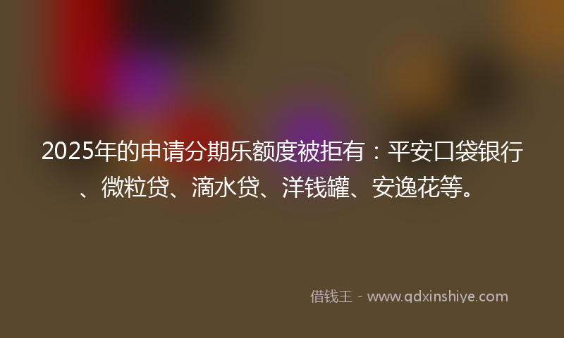 2025年的申请分期乐额度被拒有：平安口袋银行、微粒贷、滴水贷、洋钱罐、安逸花等。