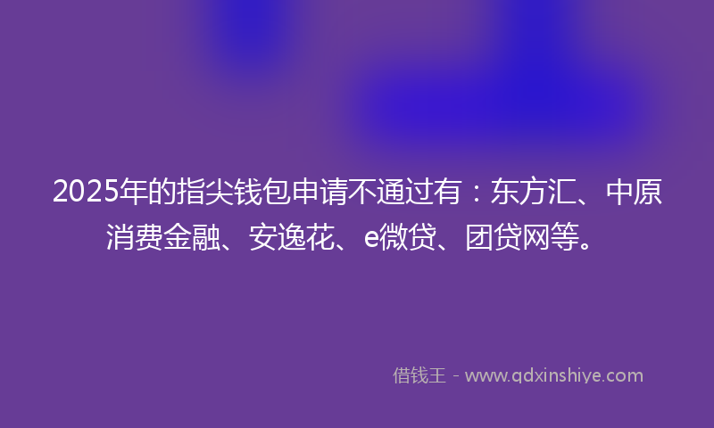 2025年的指尖钱包申请不通过有：东方汇、中原消费金融、安逸花、e微贷、团贷网等。
