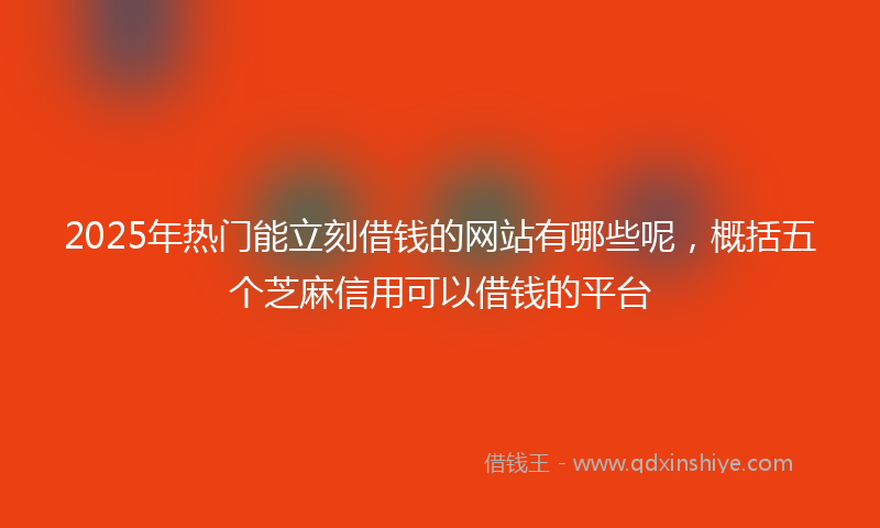 2025年热门能立刻借钱的网站有哪些呢，概括五个芝麻信用可以借钱的平台