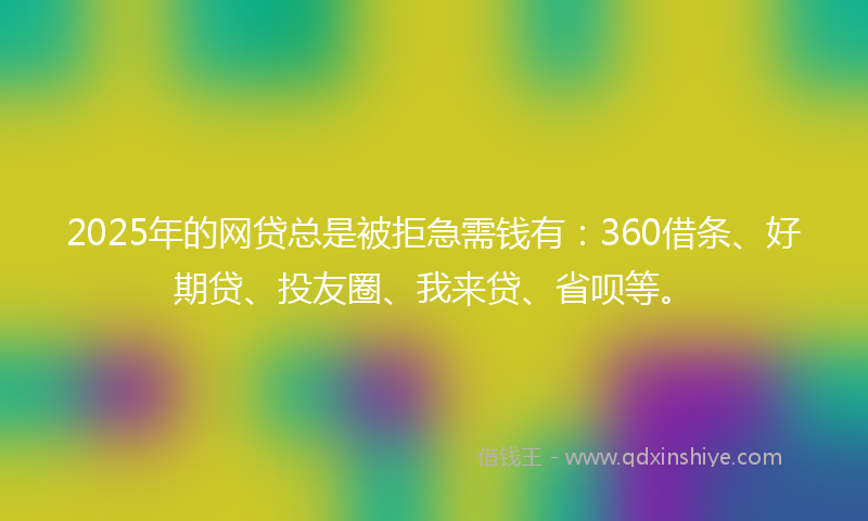 2025年的网贷总是被拒急需钱有：360借条、好期贷、投友圈、我来贷、省呗等。