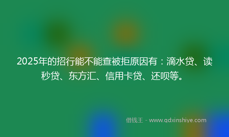 2025年的招行能不能查被拒原因有：滴水贷、读秒贷、东方汇、信用卡贷、还呗等。