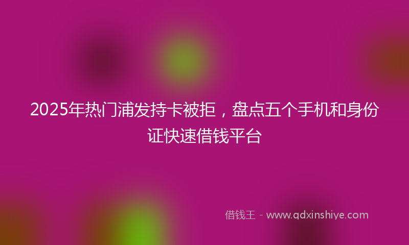 2025年热门浦发持卡被拒，盘点五个手机和身份证快速借钱平台