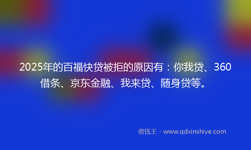 2025年的百福快贷被拒的原因有：你我贷、360借条、京东金融、我来贷、随身贷等。