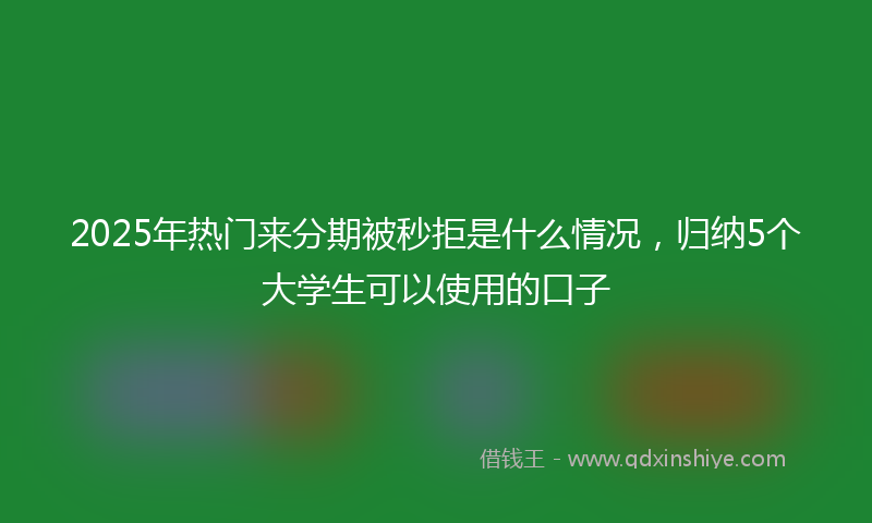2025年热门来分期被秒拒是什么情况，归纳5个大学生可以使用的口子