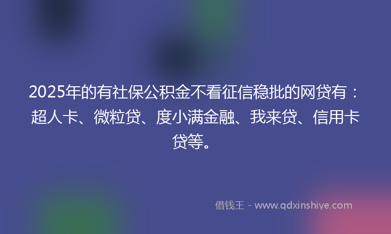 2025年的有社保公积金不看征信稳批的网贷有：超人卡、微粒贷、度小满金融、我来贷、信用卡贷等。
