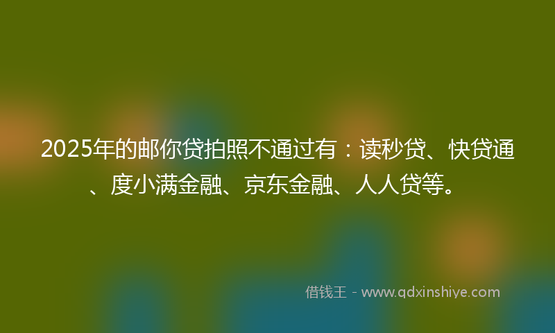 2025年的邮你贷拍照不通过有：读秒贷、快贷通、度小满金融、京东金融、人人贷等。