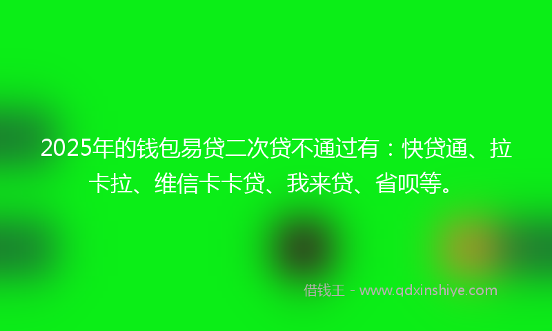 2025年的钱包易贷二次贷不通过有：快贷通、拉卡拉、维信卡卡贷、我来贷、省呗等。