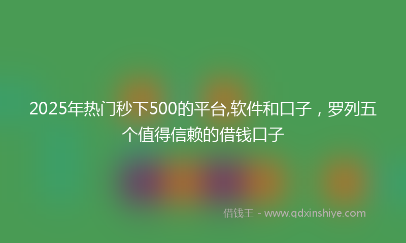 2025年热门秒下500的平台,软件和口子，罗列五个值得信赖的借钱口子