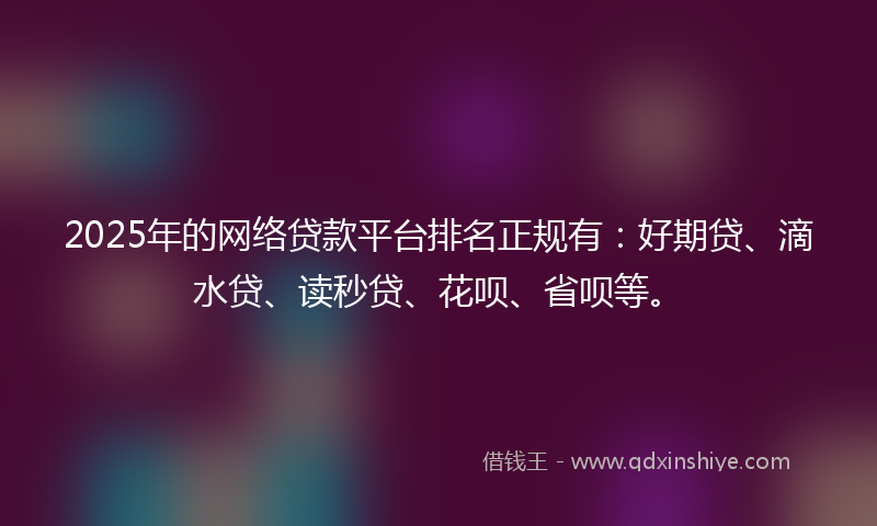 2025年的网络贷款平台排名正规有：好期贷、滴水贷、读秒贷、花呗、省呗等。