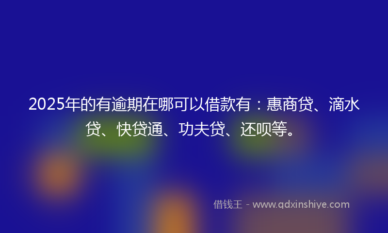 2025年的有逾期在哪可以借款有：惠商贷、滴水贷、快贷通、功夫贷、还呗等。