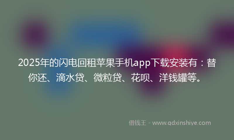 2025年的闪电回租苹果手机app下载安装有：替你还、滴水贷、微粒贷、花呗、洋钱罐等。