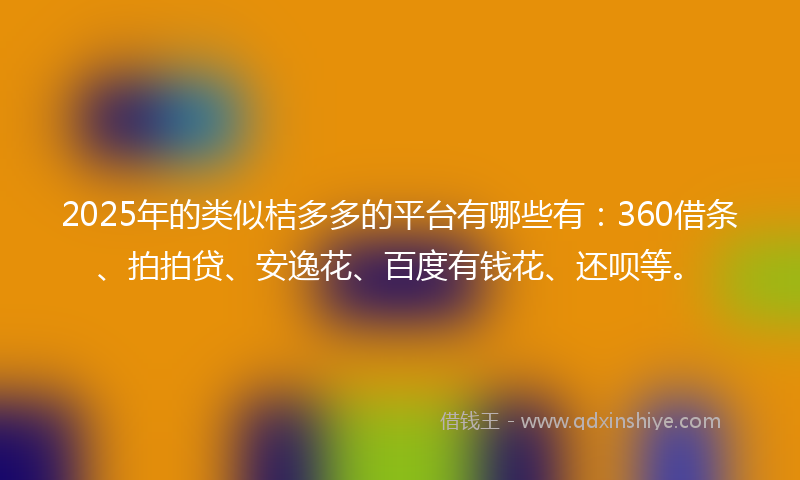 2025年的类似桔多多的平台有哪些有：360借条、拍拍贷、安逸花、百度有钱花、还呗等。