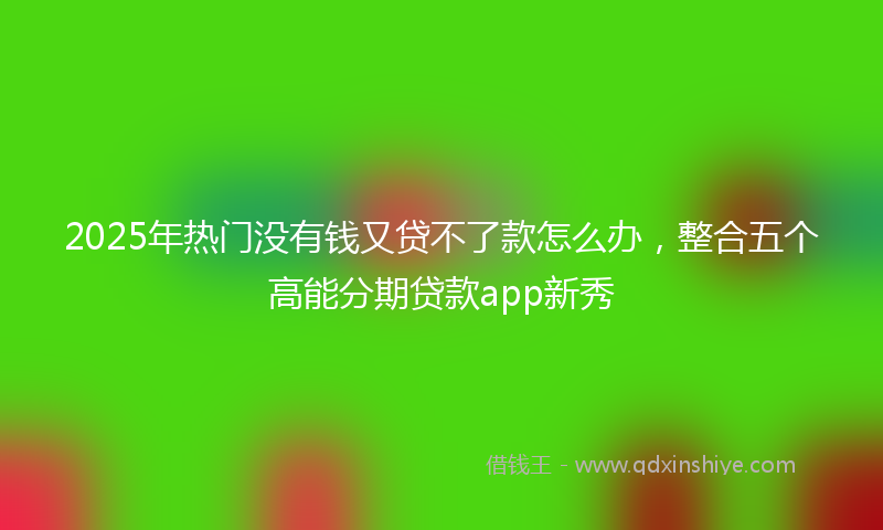 2025年热门没有钱又贷不了款怎么办，整合五个高能分期贷款app新秀