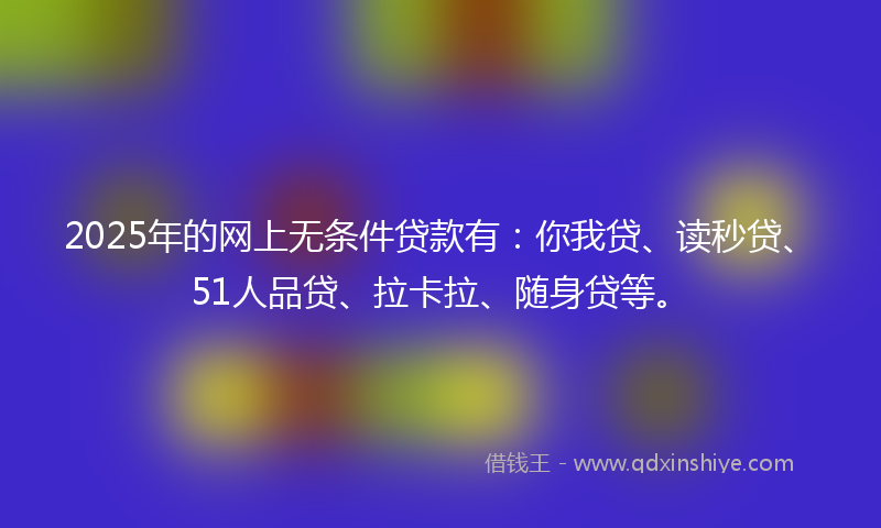 2025年的网上无条件贷款有：你我贷、读秒贷、51人品贷、拉卡拉、随身贷等。