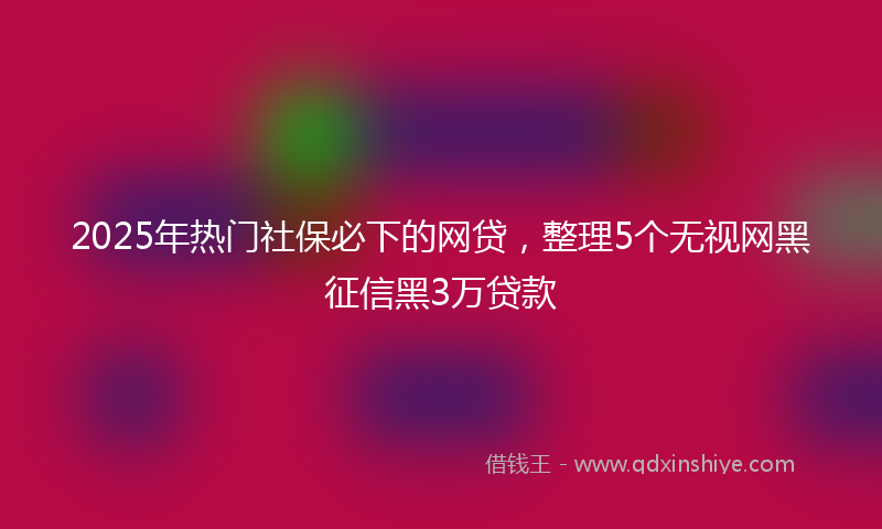 2025年热门社保必下的网贷，整理5个无视网黑征信黑3万贷款